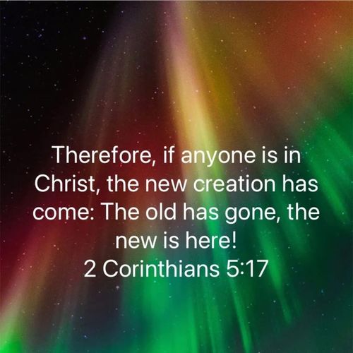 Therefore, if anyone is in Christ, the new creation has come. The old has gone, the new is here!
- 2 Corithians 5:17